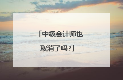 中级会计师也取消了吗?