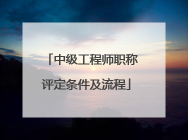 中级工程师职称评定条件及流程