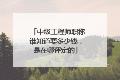 中级工程师职称谁知道要多少钱,是在哪评定的