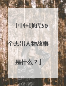 中国现代50个杰出人物故事是什么?