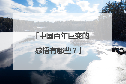 中国百年巨变的感悟有哪些？