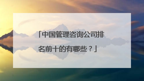 中国管理咨询公司排名前十的有哪些？