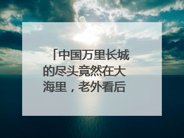 中国万里长城的尽头竟然在大海里,老外看后直呼什么?