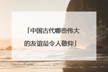 中国古代哪些伟大的友谊最令人敬仰