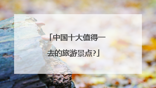中国十大值得一去的旅游景点?