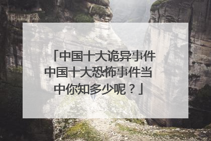 中国十大诡异事件中国十大恐怖事件当中你知多少呢？