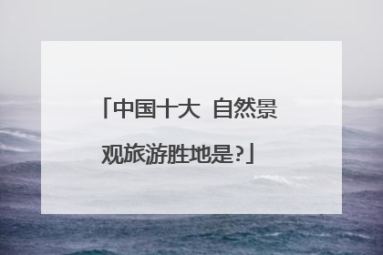 中国十大 自然景观旅游胜地是?