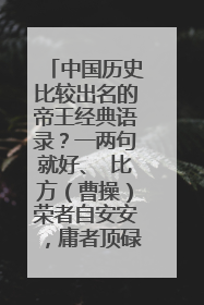 中国历史比较出名的帝王经典语录？一两句就好、 比方（曹操）荣者自安安，庸者顶碌碌。