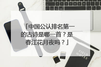 中国公认排名第一的古诗是哪一首？是春江花月夜吗？