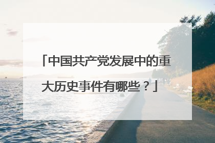 中国共产党发展中的重大历史事件有哪些？