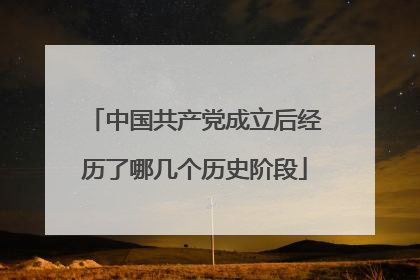 中国共产党成立后经历了哪几个历史阶段