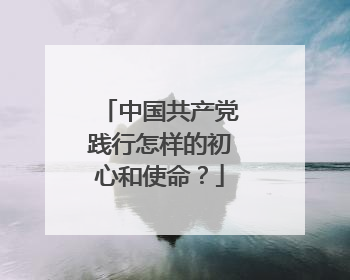 中国共产党践行怎样的初心和使命?