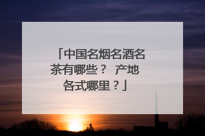 中国名烟名酒名茶有哪些? 产地各式哪里?