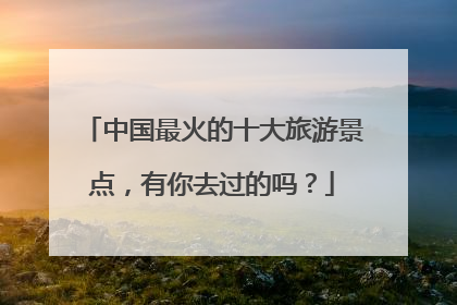 中国最火的十大旅游景点,有你去过的吗?
