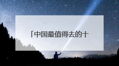 中国最值得去的十个景区都有什么?