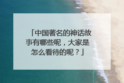 中国著名的神话故事有哪些呢,大家是怎么看待的呢?