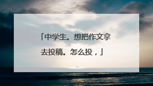 中学生。想把作文拿去投稿。怎么投，