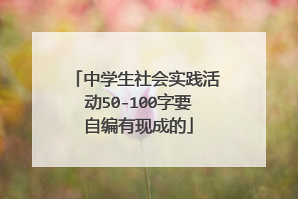 中学生社会实践活动50-100字要自编有现成的