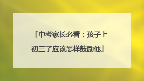 中考家长必看：孩子上初三了应该怎样鼓励他