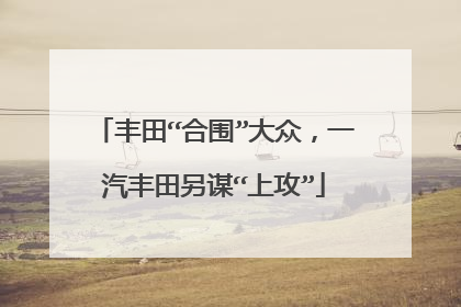 丰田“合围”大众，一汽丰田另谋“上攻”