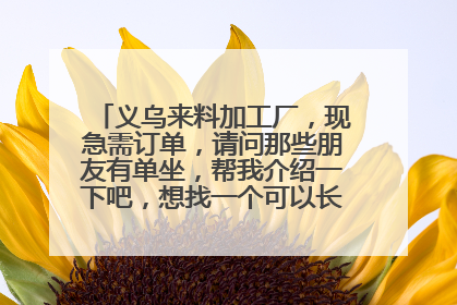 义乌来料加工厂,现急需订单,请问那些朋友有单坐,帮我介绍一下吧,想找一个可以长期合作的公司