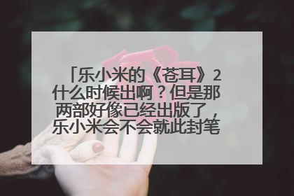 乐小米的《苍耳》2什么时候出啊?但是那两部好像已经出版了,乐小米会不会就此封笔不写长篇小说啊?