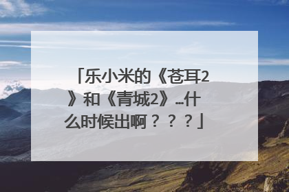 乐小米的《苍耳2》和《青城2》…什么时候出啊???