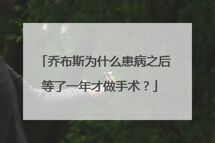 乔布斯为什么患病之后等了一年才做手术？
