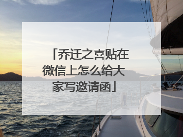 乔迁之喜贴在微信上怎么给大家写邀请函