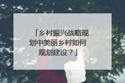 乡村振兴战略规划中美丽乡村如何规划建设?