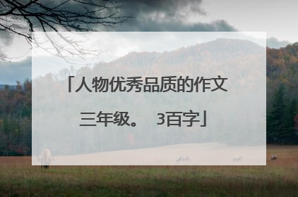 人物优秀品质的作文 三年级。 3百字