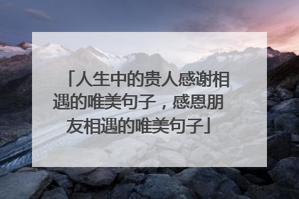 人生中的贵人感谢相遇的唯美句子，感恩朋友相遇的唯美句子