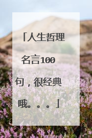 人生哲理名言100句,很经典哦。。。