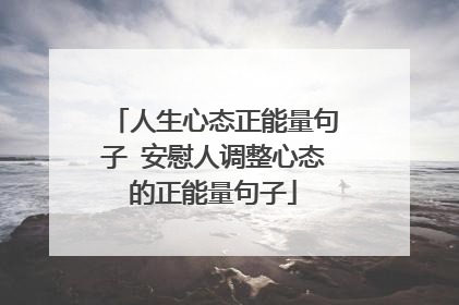 人生心态正能量句子 安慰人调整心态的正能量句子