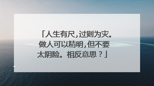 人生有尺,过则为灾。 做人可以精明,但不要太阴险。相反意思?