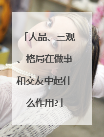人品、三观、格局在做事和交友中起什么作用?