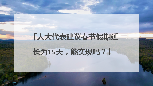 人大代表建议春节假期延长为15天，能实现吗？