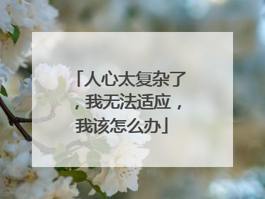 人心太复杂了，我无法适应，我该怎么办