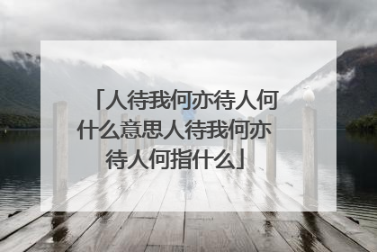 人待我何亦待人何什么意思人待我何亦待人何指什么