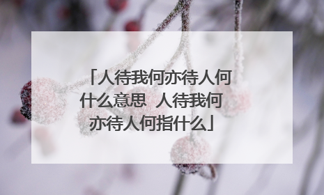 人待我何亦待人何什么意思 人待我何亦待人何指什么