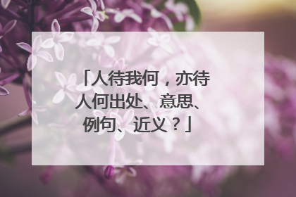 人待我何,亦待人何出处、意思、例句、近义?