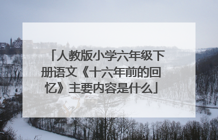 人教版小学六年级下册语文《十六年前的回忆》主要内容是什么