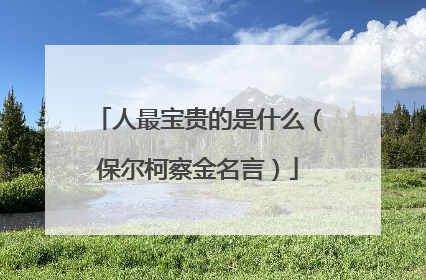人最宝贵的是什么(保尔柯察金名言)