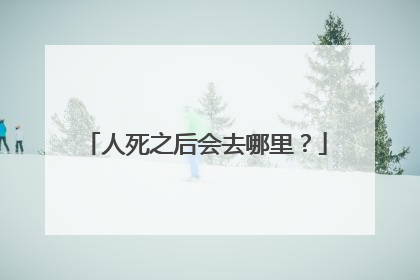 人死之后会去哪里？