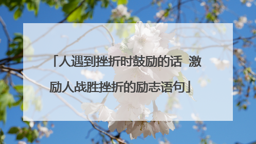 人遇到挫折时鼓励的话 激励人战胜挫折的励志语句