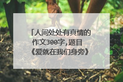 人间处处有真情的作文300字,题目《爱就在我们身旁》！十万分火急