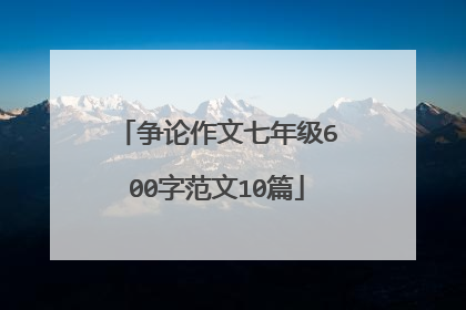 争论作文七年级600字范文10篇