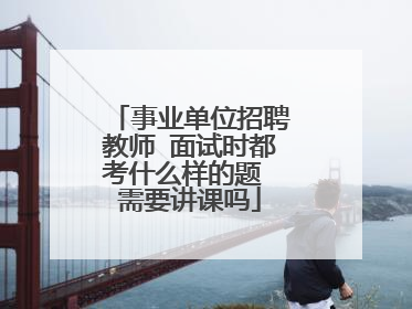 事业单位招聘教师 面试时都考什么样的题 需要讲课吗