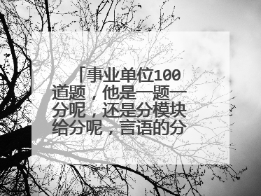 事业单位100道题，他是一题一分呢，还是分模块给分呢，言语的分比逻辑那块高么