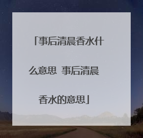 事后清晨香水什么意思 事后清晨香水的意思